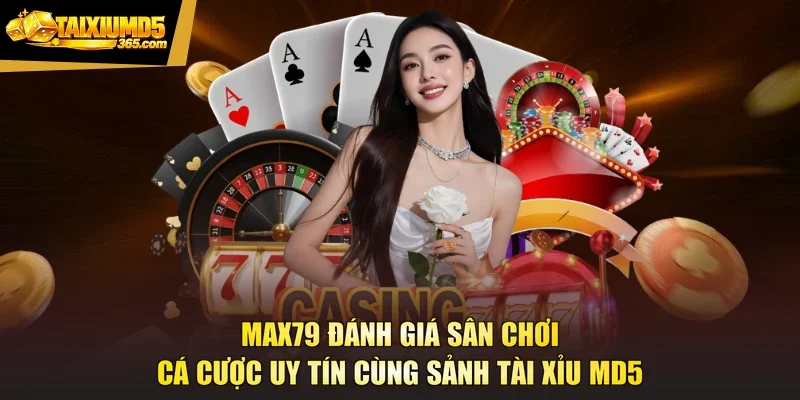 MAX79 Đánh Giá Sân Chơi Cá Cược Uy Tín Cùng Sảnh Tài Xỉu MD5