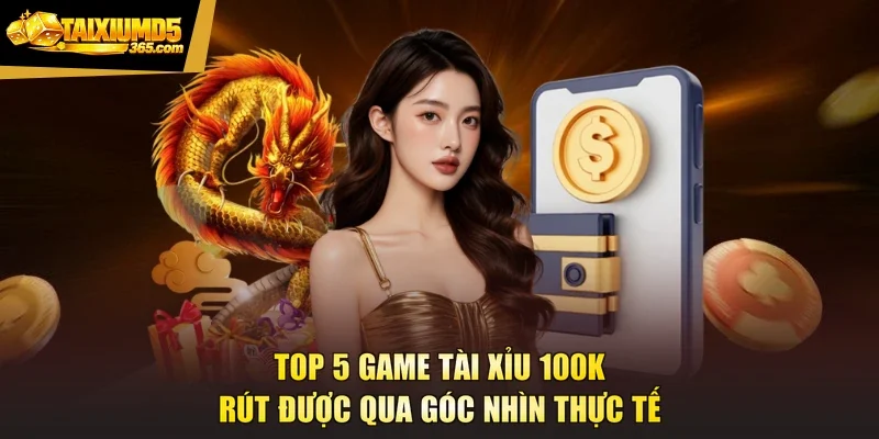 Top 5 game tài xỉu 100k rút được qua góc nhìn thực tế