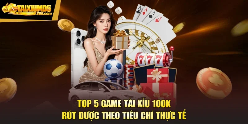 Top 5 Game Tài Xỉu 100K Rút Được Theo Tiêu Chí Thực Tế